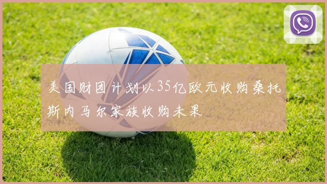 美国财团计划以35亿欧元收购桑托斯内马尔家族收购未果