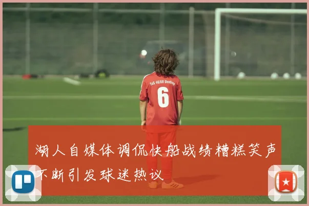 湖人自媒体调侃快船战绩糟糕笑声不断引发球迷热议