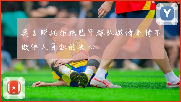 奥古斯托拒绝巴甲球队邀请坚持不做他人负担的决心