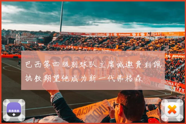巴西第四级别球队主席诚邀费利佩执教期望他成为新一代弗格森