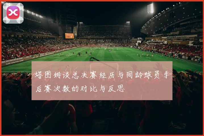 塔图姆谈总决赛经历与同龄球员季后赛次数的对比与反思