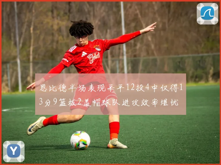 恩比德半场表现平平12投4中仅得13分9篮板2盖帽球队进攻效率堪忧