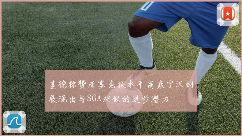 基德称赞活塞竞技水平高康宁汉姆展现出与SGA相似的进步潜力