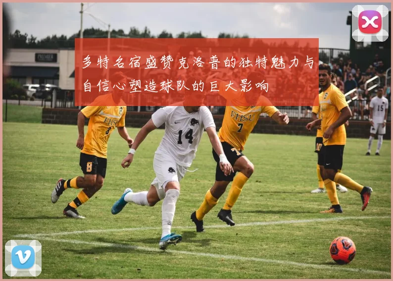 多特名宿盛赞克洛普的独特魅力与自信心塑造球队的巨大影响