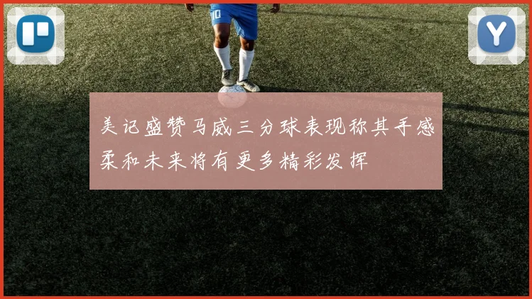 美记盛赞马威三分球表现称其手感柔和未来将有更多精彩发挥