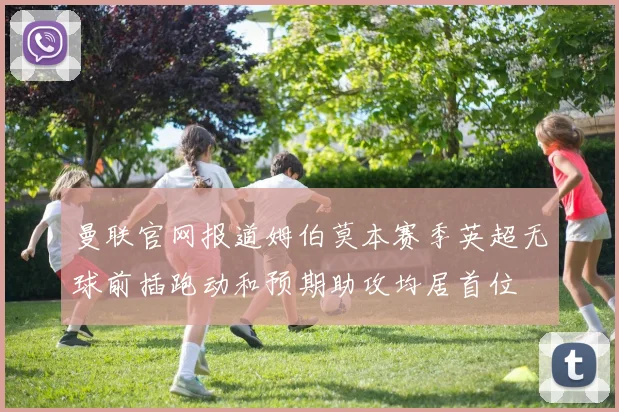 曼联官网报道姆伯莫本赛季英超无球前插跑动和预期助攻均居首位