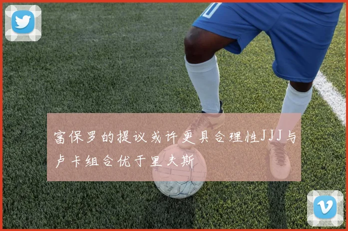 富保罗的提议或许更具合理性JJJ与卢卡组合优于里夫斯