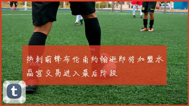 热刺前锋布伦南约翰逊即将加盟水晶宫交易进入最后阶段