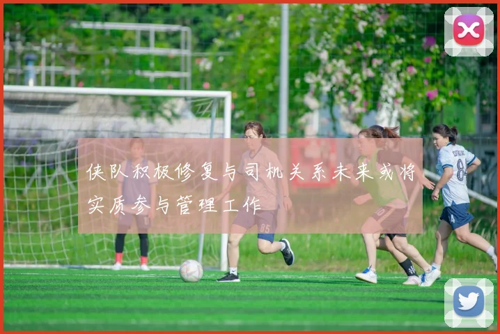 侠队积极修复与司机关系未来或将实质参与管理工作