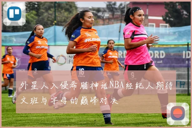 外星人入侵希腊神话NBA经纪人期待文班与字母的巅峰对决