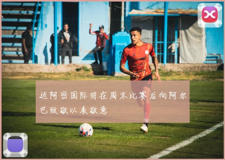 迈阿密国际将在周末比赛后向阿尔巴致敬以表敬意