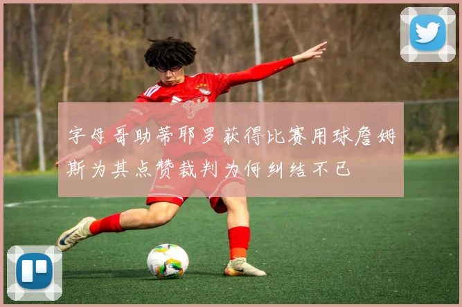 字母哥助蒂耶罗获得比赛用球詹姆斯为其点赞裁判为何纠结不已