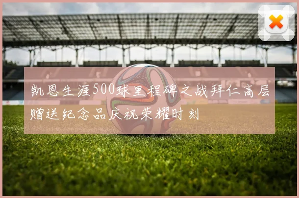 凯恩生涯500球里程碑之战拜仁高层赠送纪念品庆祝荣耀时刻