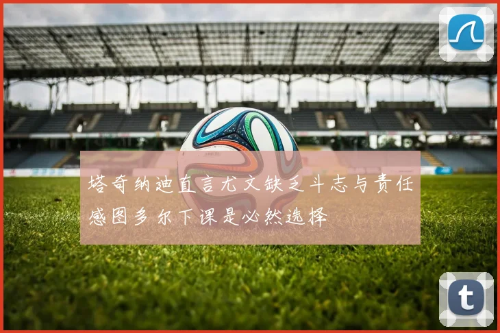 塔奇纳迪直言尤文缺乏斗志与责任感图多尔下课是必然选择