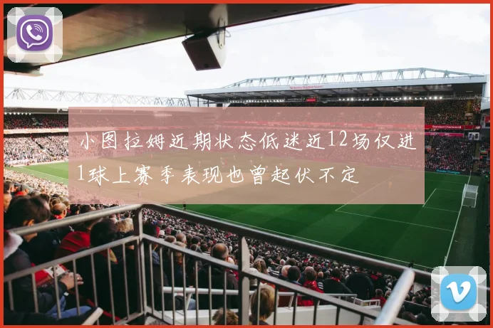 小图拉姆近期状态低迷近12场仅进1球上赛季表现也曾起伏不定
