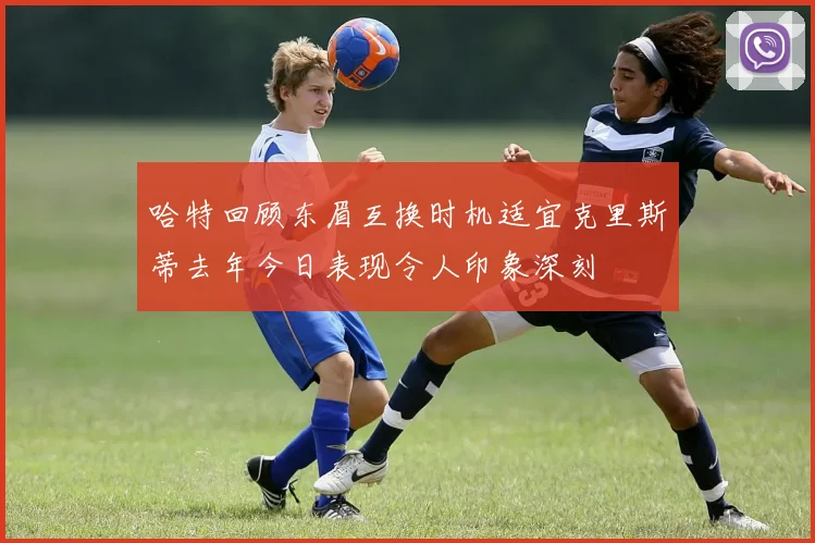 哈特回顾东眉互换时机适宜克里斯蒂去年今日表现令人印象深刻