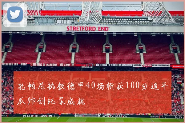 孔帕尼执教德甲40场斩获100分追平瓜帅创纪录成就