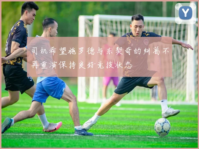 司机希望施罗德与东契奇的纠葛不再重演保持良好竞技状态