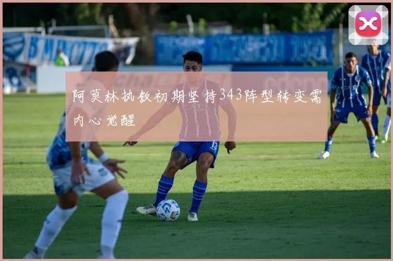 阿莫林执教初期坚持343阵型转变需内心觉醒