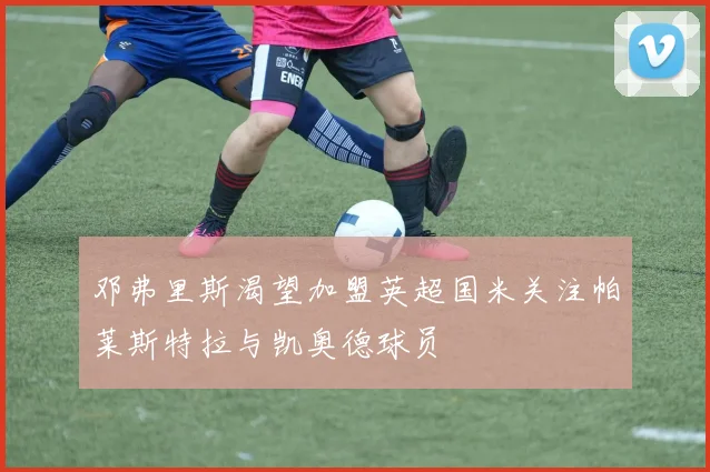 邓弗里斯渴望加盟英超国米关注帕莱斯特拉与凯奥德球员