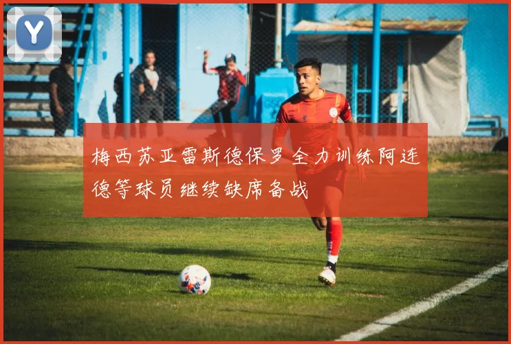梅西苏亚雷斯德保罗全力训练阿连德等球员继续缺席备战
