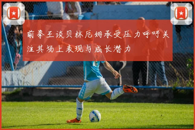 前拳王谈贝林厄姆承受压力呼吁关注其场上表现与成长潜力