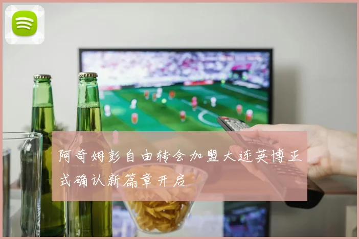 阿奇姆彭自由转会加盟大连英博正式确认新篇章开启