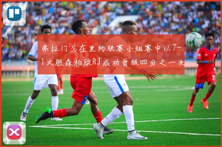 弗拉门戈在里约联赛小组赛中以7-1大胜森柏欧RJ成功晋级四分之一决赛