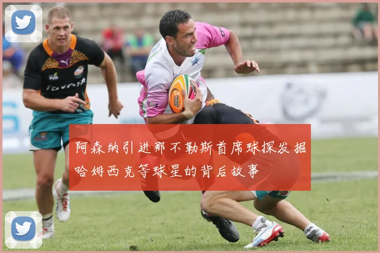 阿森纳引进那不勒斯首席球探发掘哈姆西克等球星的背后故事