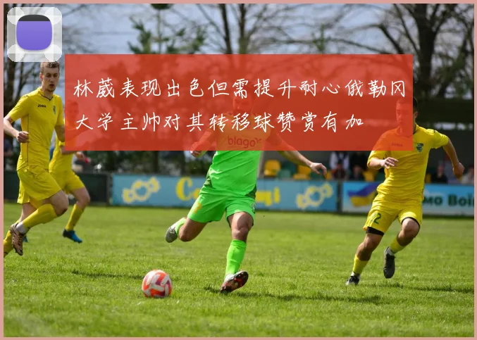 林葳表现出色但需提升耐心俄勒冈大学主帅对其转移球赞赏有加