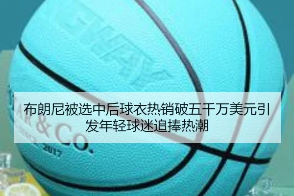 布朗尼被选中后球衣热销破五千万美元引发年轻球迷追捧热潮